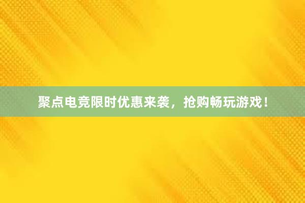 聚点电竞限时优惠来袭，抢购畅玩游戏！