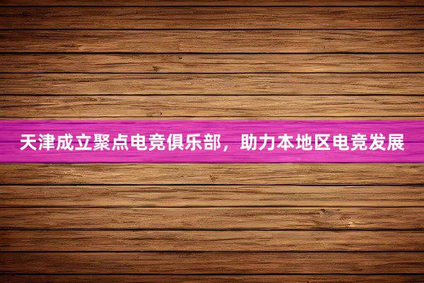 天津成立聚点电竞俱乐部，助力本地区电竞发展