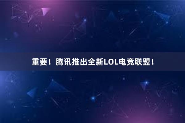 重要！腾讯推出全新LOL电竞联盟！