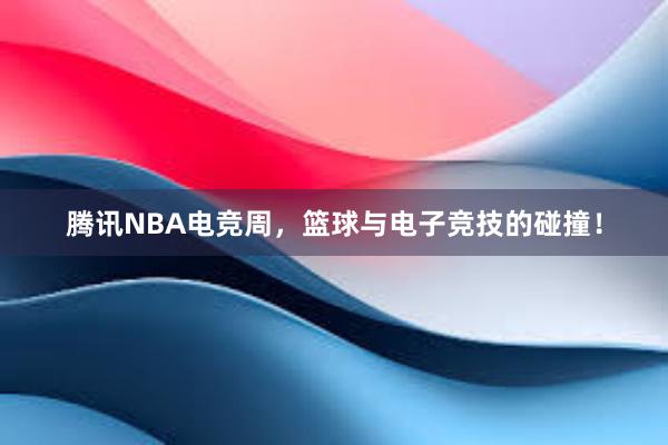 腾讯NBA电竞周，篮球与电子竞技的碰撞！