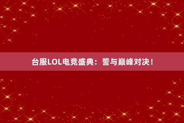 台服LOL电竞盛典：誓与巅峰对决！