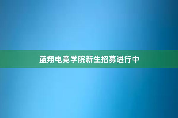 蓝翔电竞学院新生招募进行中