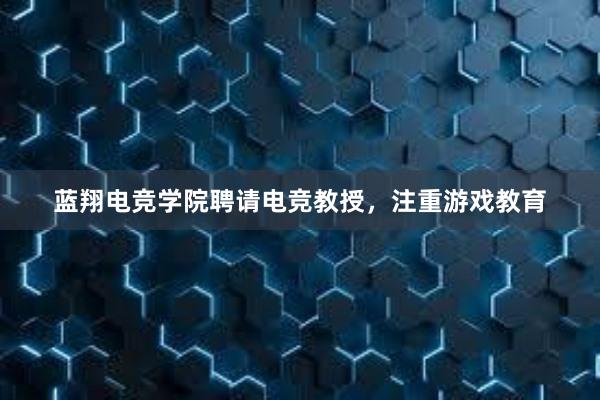 蓝翔电竞学院聘请电竞教授，注重游戏教育