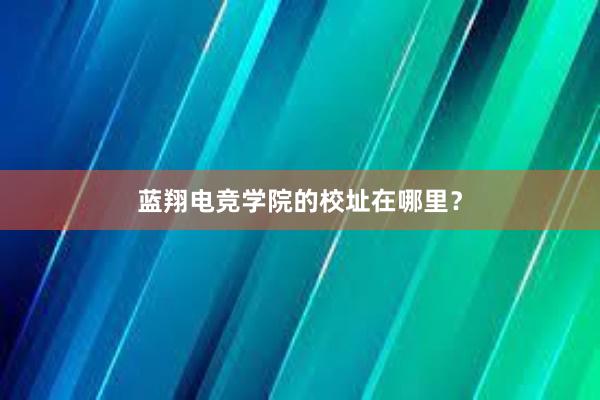 蓝翔电竞学院的校址在哪里？