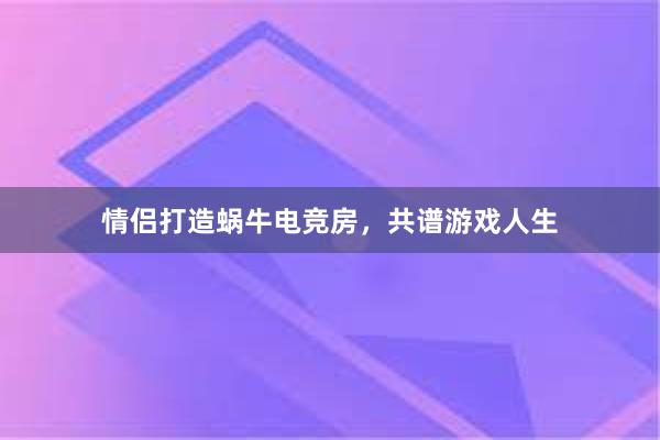 情侣打造蜗牛电竞房，共谱游戏人生