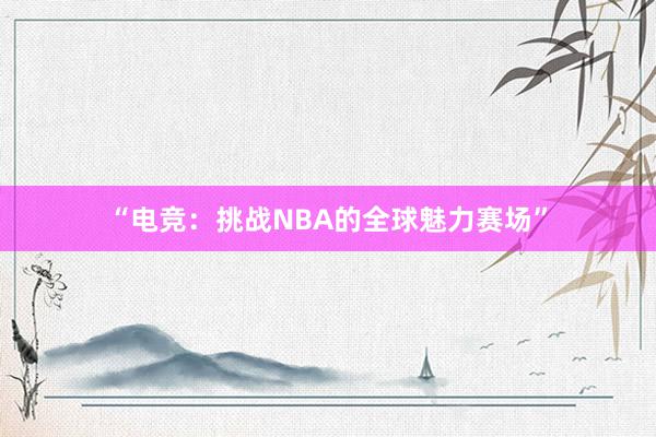 “电竞：挑战NBA的全球魅力赛场”