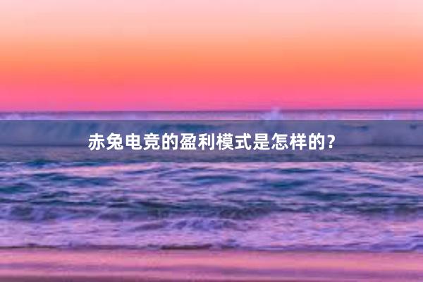 赤兔电竞的盈利模式是怎样的？