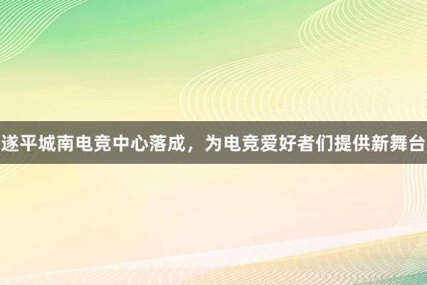 遂平城南电竞中心落成，为电竞爱好者们提供新舞台