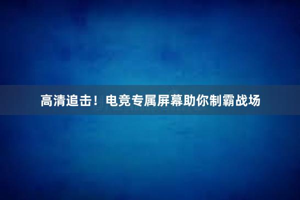 高清追击！电竞专属屏幕助你制霸战场