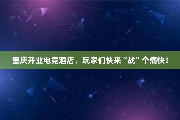 重庆开业电竞酒店，玩家们快来“战”个痛快！