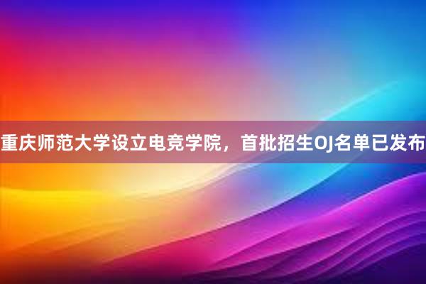 重庆师范大学设立电竞学院，首批招生OJ名单已发布