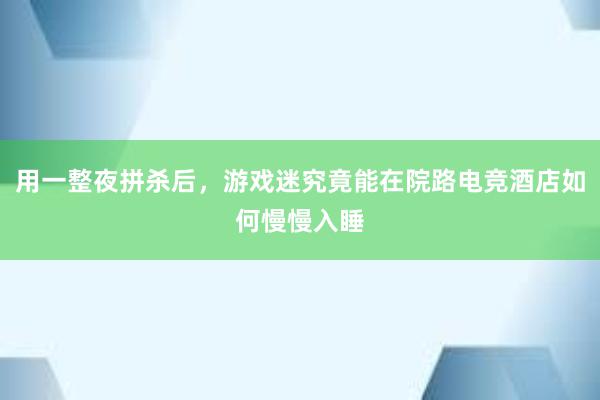 用一整夜拼杀后，游戏迷究竟能在院路电竞酒店如何慢慢入睡