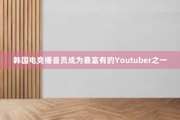 韩国电竞播音员成为最富有的Youtuber之一