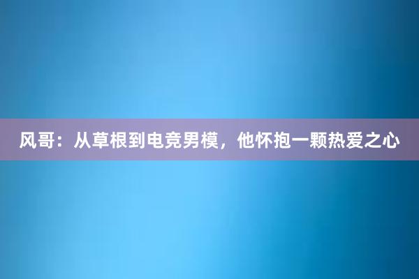 风哥：从草根到电竞男模，他怀抱一颗热爱之心