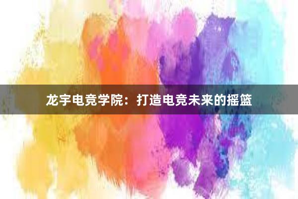 龙宇电竞学院：打造电竞未来的摇篮